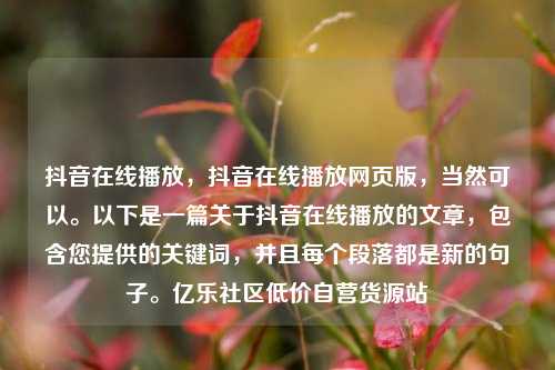 抖音在线播放	，抖音在线播放网页版，当然可以。以下是一篇关于抖音在线播放的文章，包含您提供的关键词	，并且每个段落都是新的句子	。亿乐社区低价自营货源站  第1张